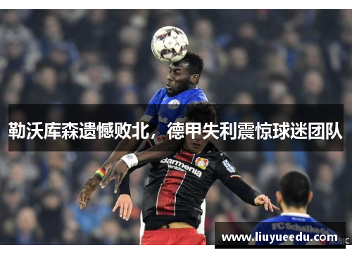 勒沃库森遗憾败北，德甲失利震惊球迷团队