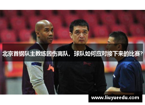 北京首钢队主教练因伤离队，球队如何应对接下来的比赛？