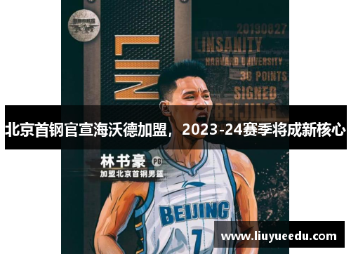 北京首钢官宣海沃德加盟，2023-24赛季将成新核心