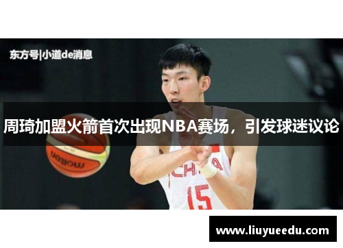 周琦加盟火箭首次出现NBA赛场，引发球迷议论