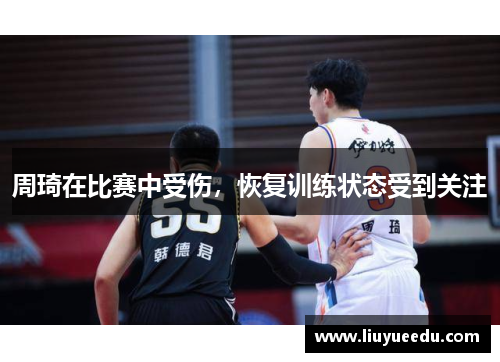 周琦在比赛中受伤，恢复训练状态受到关注