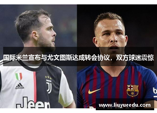 国际米兰宣布与尤文图斯达成转会协议，双方球迷震惊