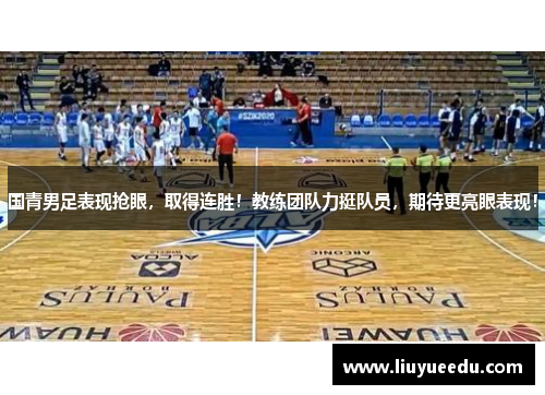 国青男足表现抢眼，取得连胜！教练团队力挺队员，期待更亮眼表现！