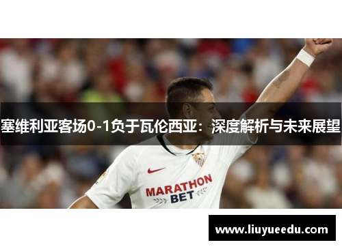 塞维利亚客场0-1负于瓦伦西亚：深度解析与未来展望