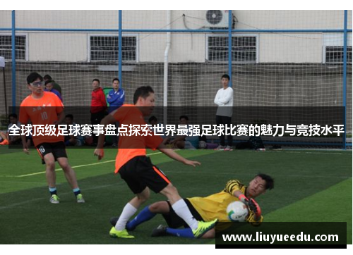 全球顶级足球赛事盘点探索世界最强足球比赛的魅力与竞技水平