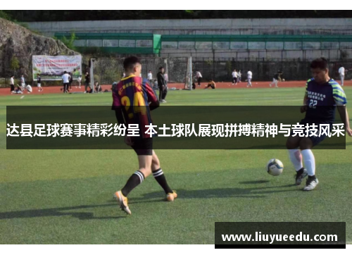 达县足球赛事精彩纷呈 本土球队展现拼搏精神与竞技风采