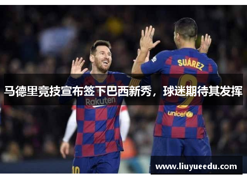 马德里竞技宣布签下巴西新秀，球迷期待其发挥