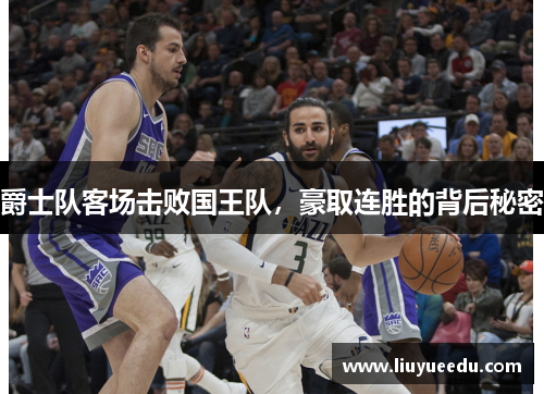爵士队客场击败国王队，豪取连胜的背后秘密