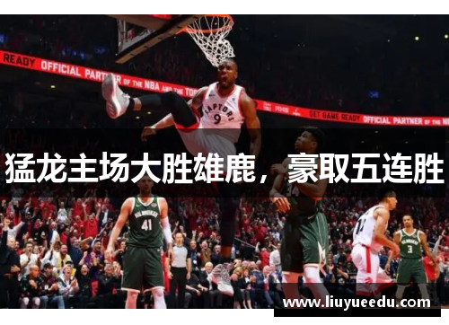 猛龙主场大胜雄鹿，豪取五连胜