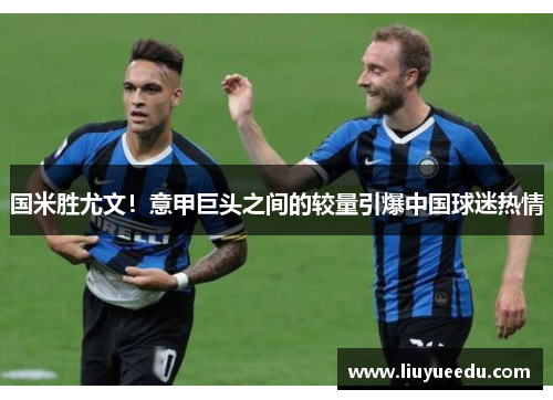 国米胜尤文！意甲巨头之间的较量引爆中国球迷热情