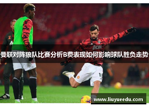 曼联对阵狼队比赛分析B费表现如何影响球队胜负走势