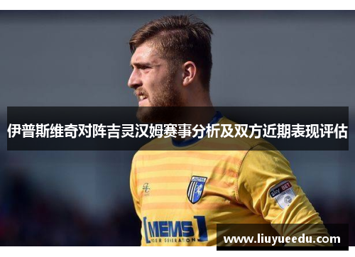 伊普斯维奇对阵吉灵汉姆赛事分析及双方近期表现评估