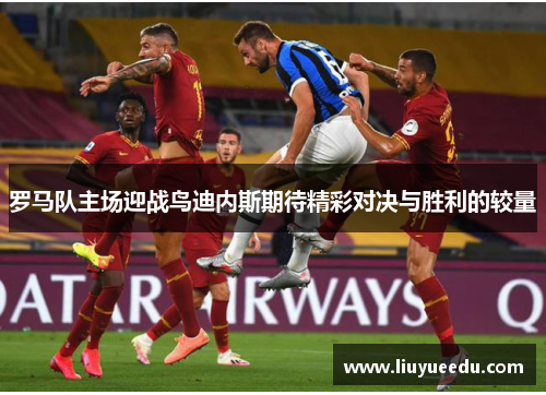 罗马队主场迎战鸟迪内斯期待精彩对决与胜利的较量