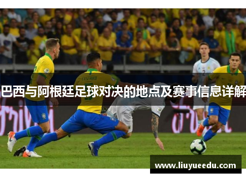 巴西与阿根廷足球对决的地点及赛事信息详解