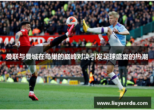 曼联与曼城在鸟巢的巅峰对决引发足球盛宴的热潮