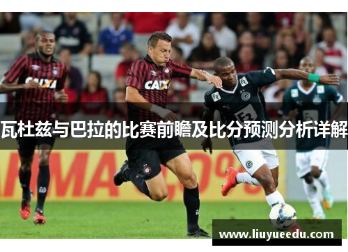 瓦杜兹与巴拉的比赛前瞻及比分预测分析详解
