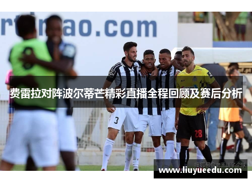 费雷拉对阵波尔蒂芒精彩直播全程回顾及赛后分析
