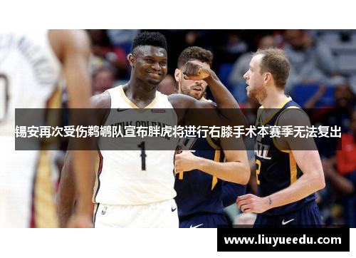 锡安再次受伤鹈鹕队宣布胖虎将进行右膝手术本赛季无法复出