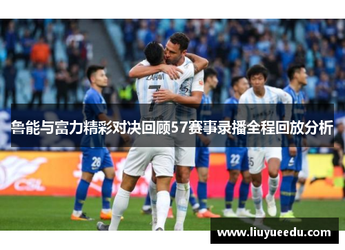鲁能与富力精彩对决回顾57赛事录播全程回放分析