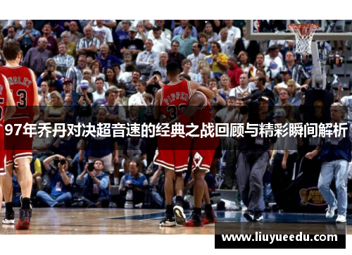 97年乔丹对决超音速的经典之战回顾与精彩瞬间解析