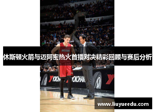 休斯顿火箭与迈阿密热火首播对决精彩回顾与赛后分析