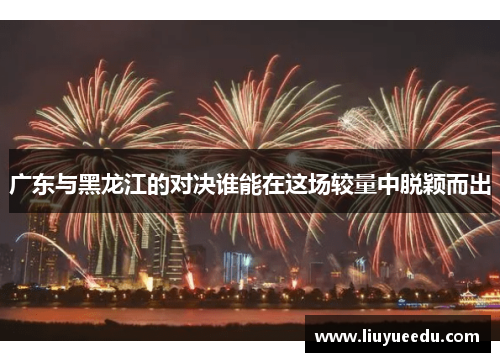 广东与黑龙江的对决谁能在这场较量中脱颖而出